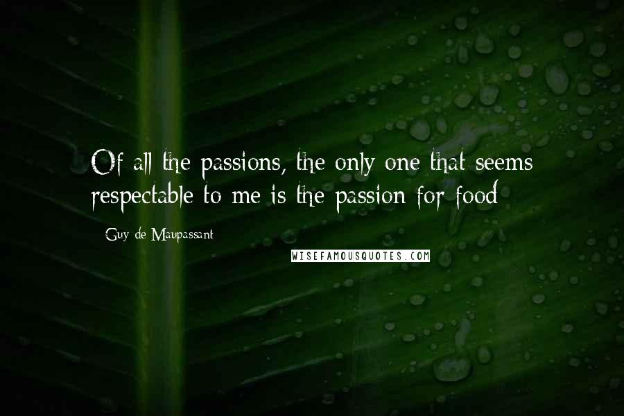 Guy De Maupassant Quotes: Of all the passions, the only one that seems respectable to me is the passion for food