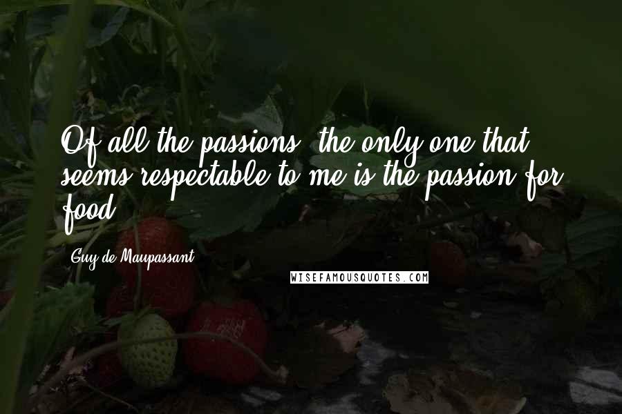 Guy De Maupassant Quotes: Of all the passions, the only one that seems respectable to me is the passion for food