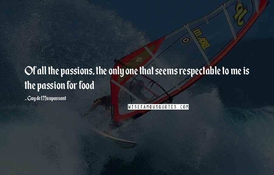 Guy De Maupassant Quotes: Of all the passions, the only one that seems respectable to me is the passion for food