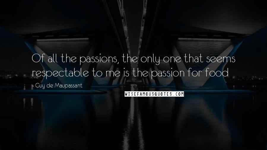 Guy De Maupassant Quotes: Of all the passions, the only one that seems respectable to me is the passion for food