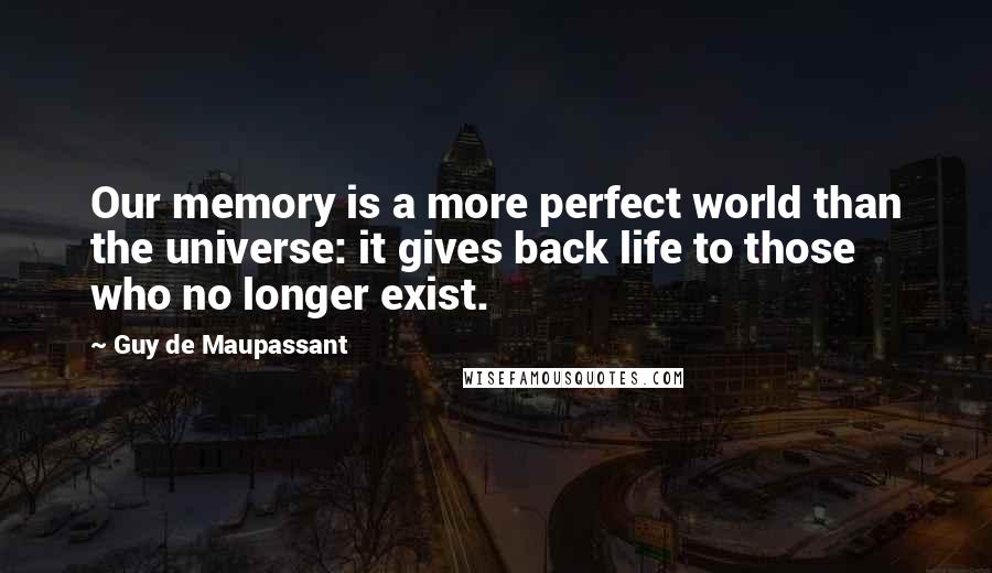 Guy De Maupassant Quotes: Our memory is a more perfect world than the universe: it gives back life to those who no longer exist.