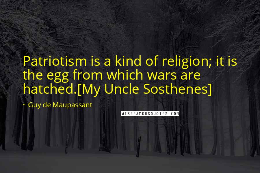 Guy De Maupassant Quotes: Patriotism is a kind of religion; it is the egg from which wars are hatched.[My Uncle Sosthenes]