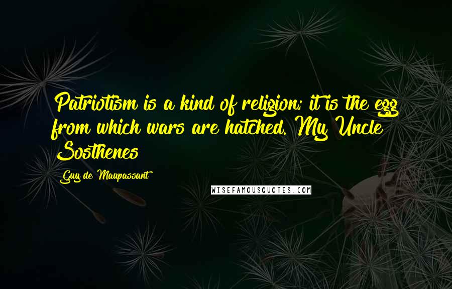 Guy De Maupassant Quotes: Patriotism is a kind of religion; it is the egg from which wars are hatched.[My Uncle Sosthenes]