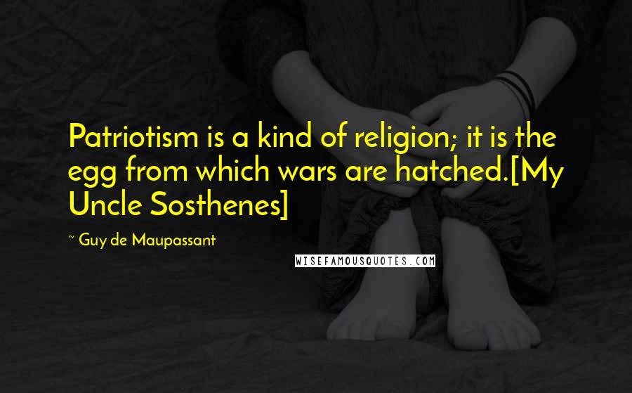 Guy De Maupassant Quotes: Patriotism is a kind of religion; it is the egg from which wars are hatched.[My Uncle Sosthenes]