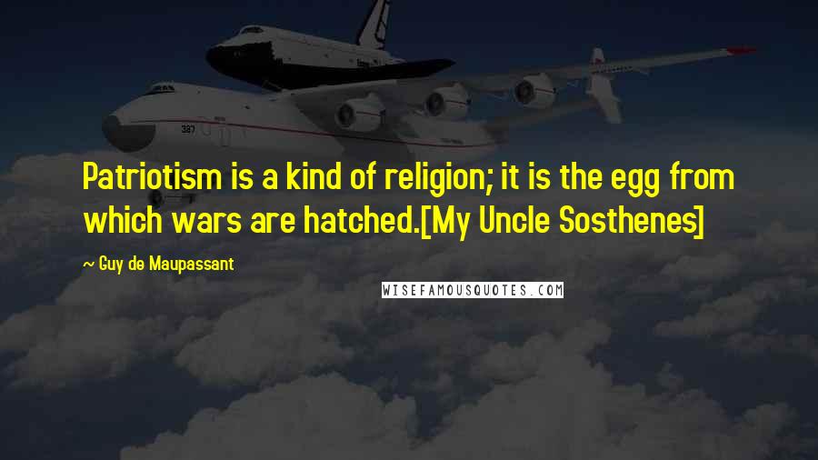 Guy De Maupassant Quotes: Patriotism is a kind of religion; it is the egg from which wars are hatched.[My Uncle Sosthenes]