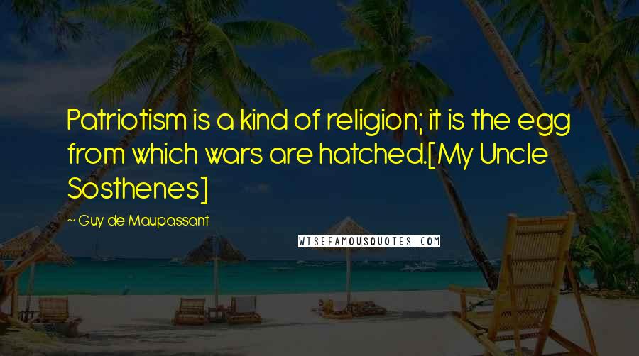 Guy De Maupassant Quotes: Patriotism is a kind of religion; it is the egg from which wars are hatched.[My Uncle Sosthenes]