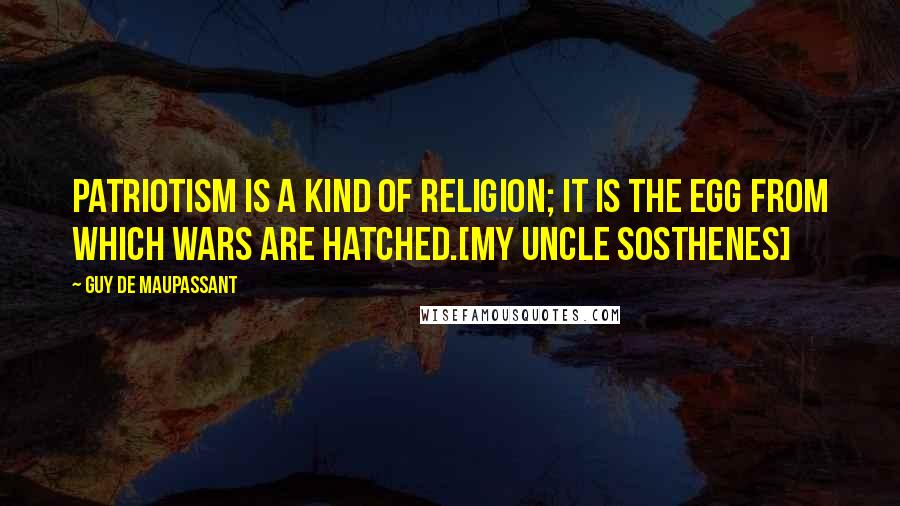 Guy De Maupassant Quotes: Patriotism is a kind of religion; it is the egg from which wars are hatched.[My Uncle Sosthenes]
