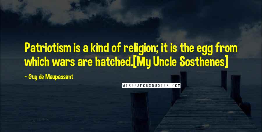 Guy De Maupassant Quotes: Patriotism is a kind of religion; it is the egg from which wars are hatched.[My Uncle Sosthenes]