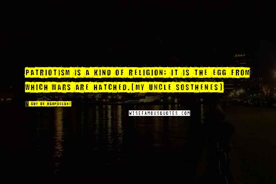 Guy De Maupassant Quotes: Patriotism is a kind of religion; it is the egg from which wars are hatched.[My Uncle Sosthenes]