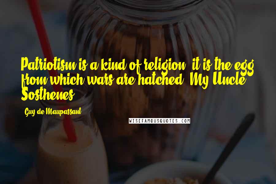 Guy De Maupassant Quotes: Patriotism is a kind of religion; it is the egg from which wars are hatched.[My Uncle Sosthenes]