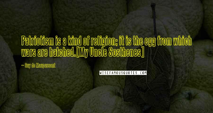 Guy De Maupassant Quotes: Patriotism is a kind of religion; it is the egg from which wars are hatched.[My Uncle Sosthenes]