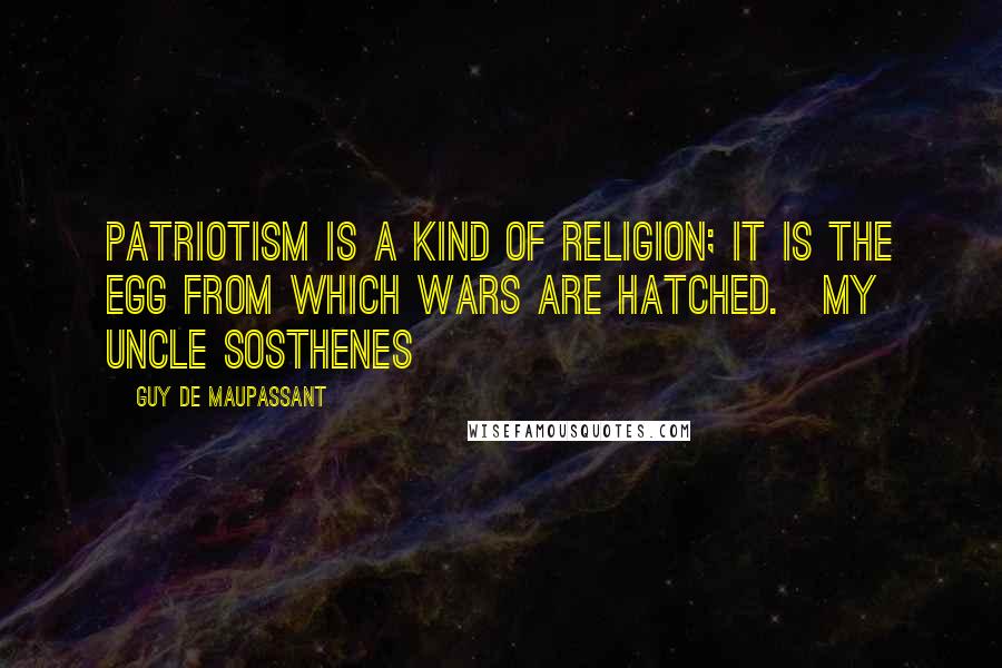 Guy De Maupassant Quotes: Patriotism is a kind of religion; it is the egg from which wars are hatched.[My Uncle Sosthenes]