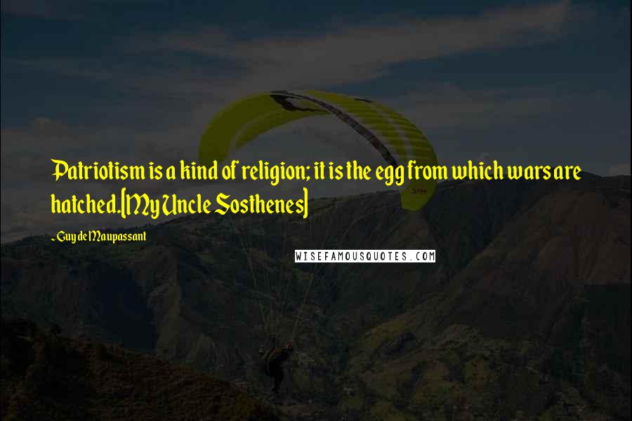 Guy De Maupassant Quotes: Patriotism is a kind of religion; it is the egg from which wars are hatched.[My Uncle Sosthenes]
