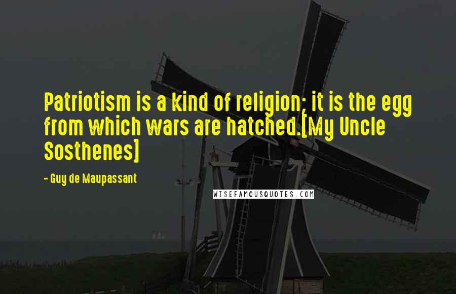 Guy De Maupassant Quotes: Patriotism is a kind of religion; it is the egg from which wars are hatched.[My Uncle Sosthenes]