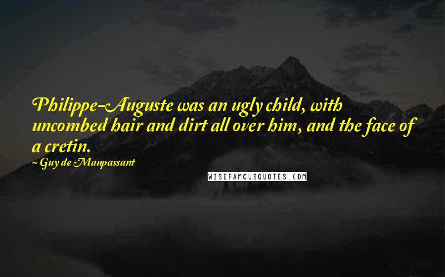 Guy De Maupassant Quotes: Philippe-Auguste was an ugly child, with uncombed hair and dirt all over him, and the face of a cretin.