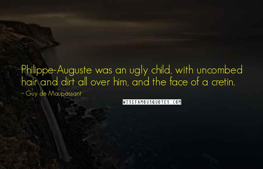 Guy De Maupassant Quotes: Philippe-Auguste was an ugly child, with uncombed hair and dirt all over him, and the face of a cretin.