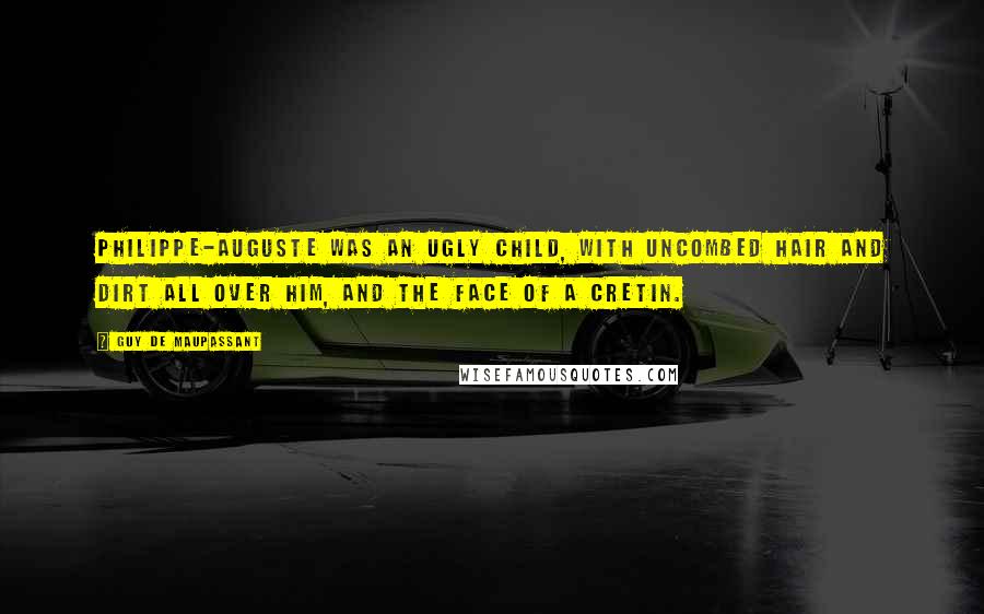 Guy De Maupassant Quotes: Philippe-Auguste was an ugly child, with uncombed hair and dirt all over him, and the face of a cretin.