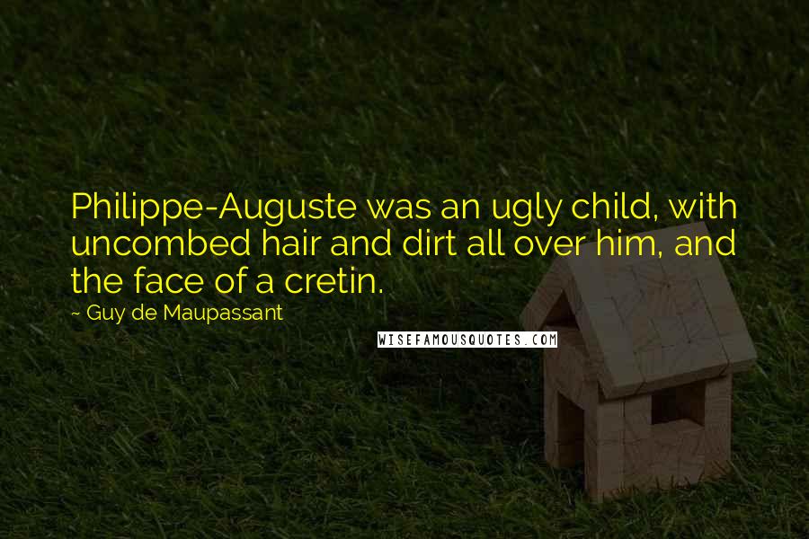 Guy De Maupassant Quotes: Philippe-Auguste was an ugly child, with uncombed hair and dirt all over him, and the face of a cretin.