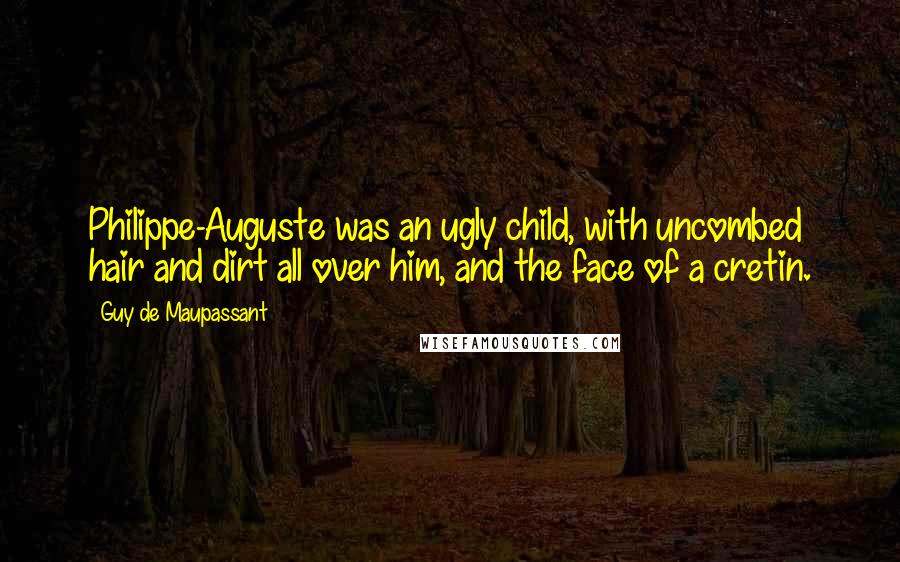 Guy De Maupassant Quotes: Philippe-Auguste was an ugly child, with uncombed hair and dirt all over him, and the face of a cretin.