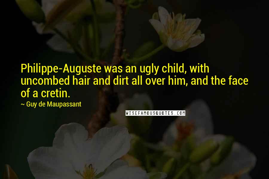 Guy De Maupassant Quotes: Philippe-Auguste was an ugly child, with uncombed hair and dirt all over him, and the face of a cretin.