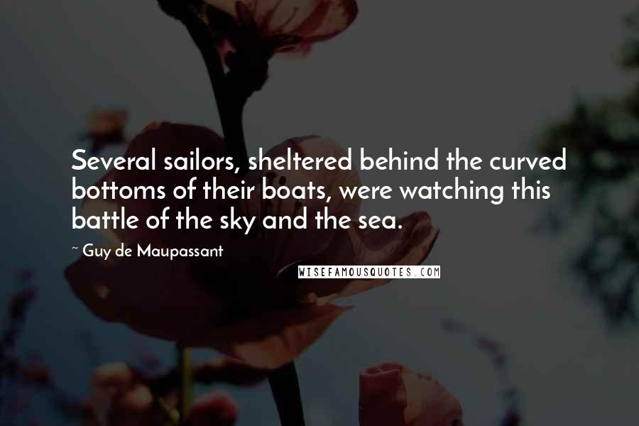 Guy De Maupassant Quotes: Several sailors, sheltered behind the curved bottoms of their boats, were watching this battle of the sky and the sea.