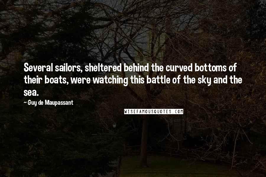 Guy De Maupassant Quotes: Several sailors, sheltered behind the curved bottoms of their boats, were watching this battle of the sky and the sea.