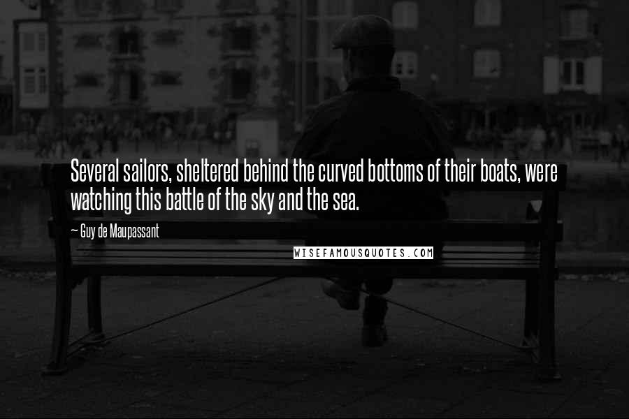 Guy De Maupassant Quotes: Several sailors, sheltered behind the curved bottoms of their boats, were watching this battle of the sky and the sea.