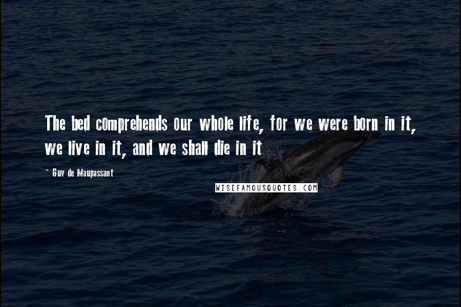 Guy De Maupassant Quotes: The bed comprehends our whole life, for we were born in it, we live in it, and we shall die in it