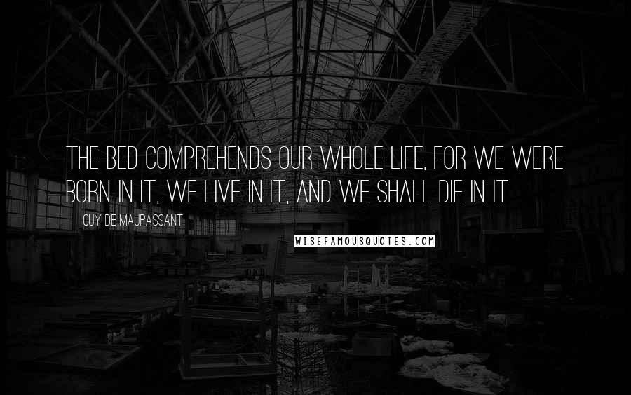 Guy De Maupassant Quotes: The bed comprehends our whole life, for we were born in it, we live in it, and we shall die in it