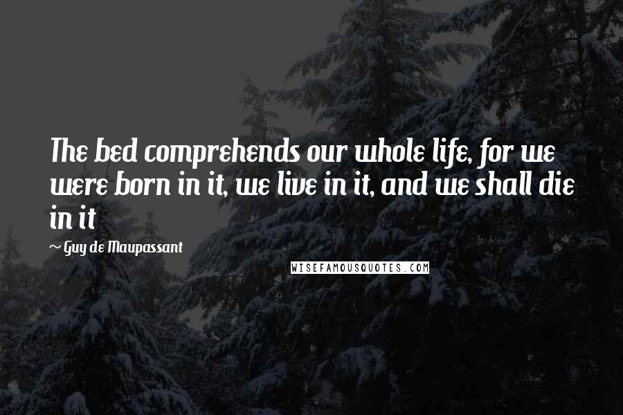 Guy De Maupassant Quotes: The bed comprehends our whole life, for we were born in it, we live in it, and we shall die in it