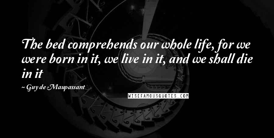 Guy De Maupassant Quotes: The bed comprehends our whole life, for we were born in it, we live in it, and we shall die in it