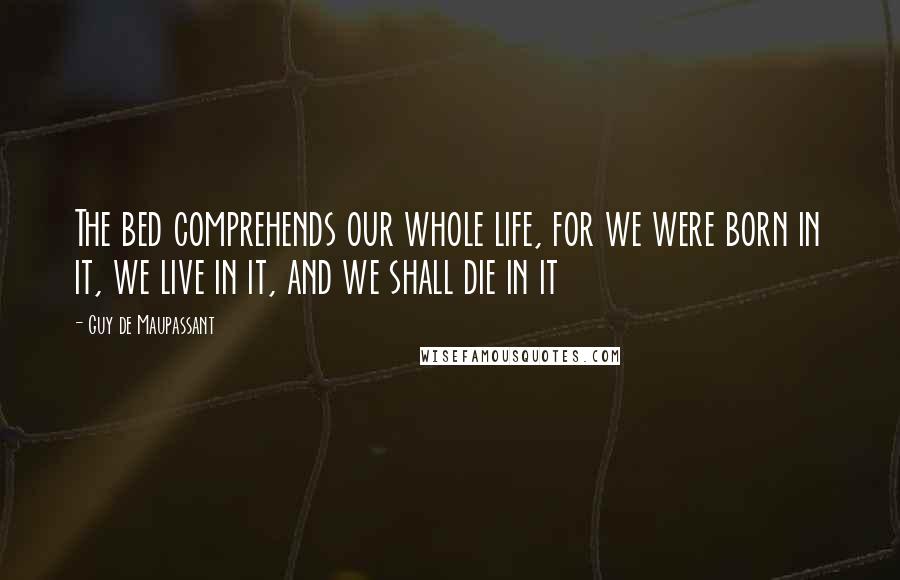 Guy De Maupassant Quotes: The bed comprehends our whole life, for we were born in it, we live in it, and we shall die in it