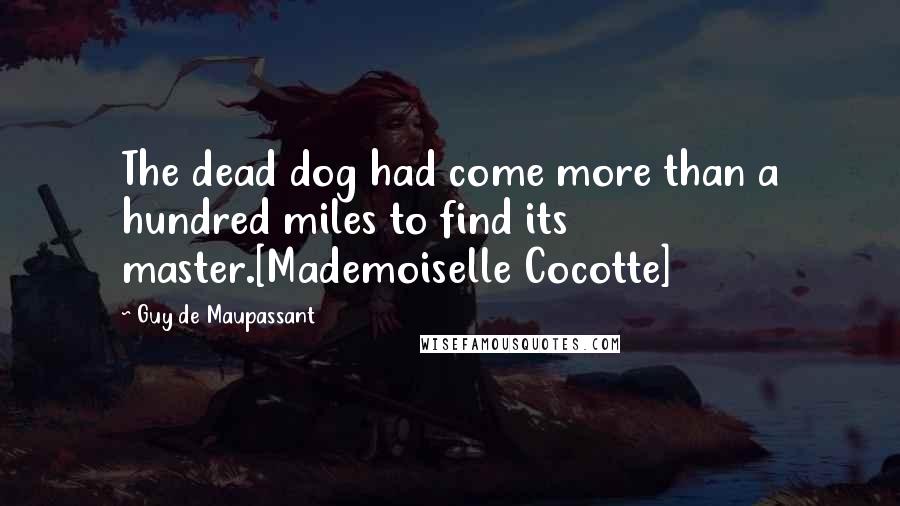 Guy De Maupassant Quotes: The dead dog had come more than a hundred miles to find its master.[Mademoiselle Cocotte]