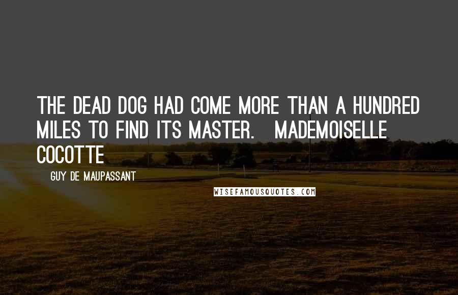 Guy De Maupassant Quotes: The dead dog had come more than a hundred miles to find its master.[Mademoiselle Cocotte]