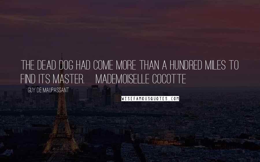 Guy De Maupassant Quotes: The dead dog had come more than a hundred miles to find its master.[Mademoiselle Cocotte]