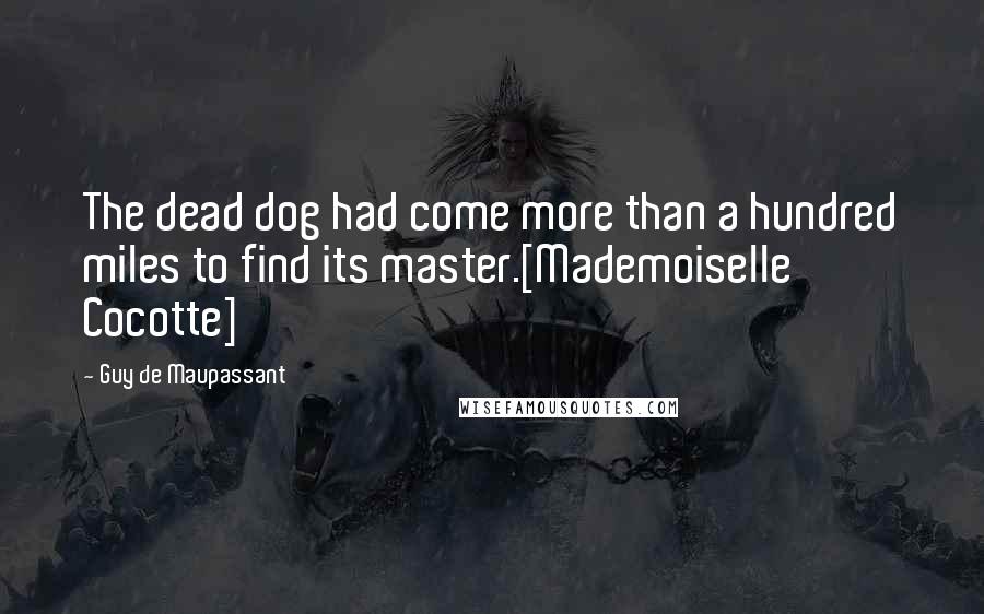 Guy De Maupassant Quotes: The dead dog had come more than a hundred miles to find its master.[Mademoiselle Cocotte]