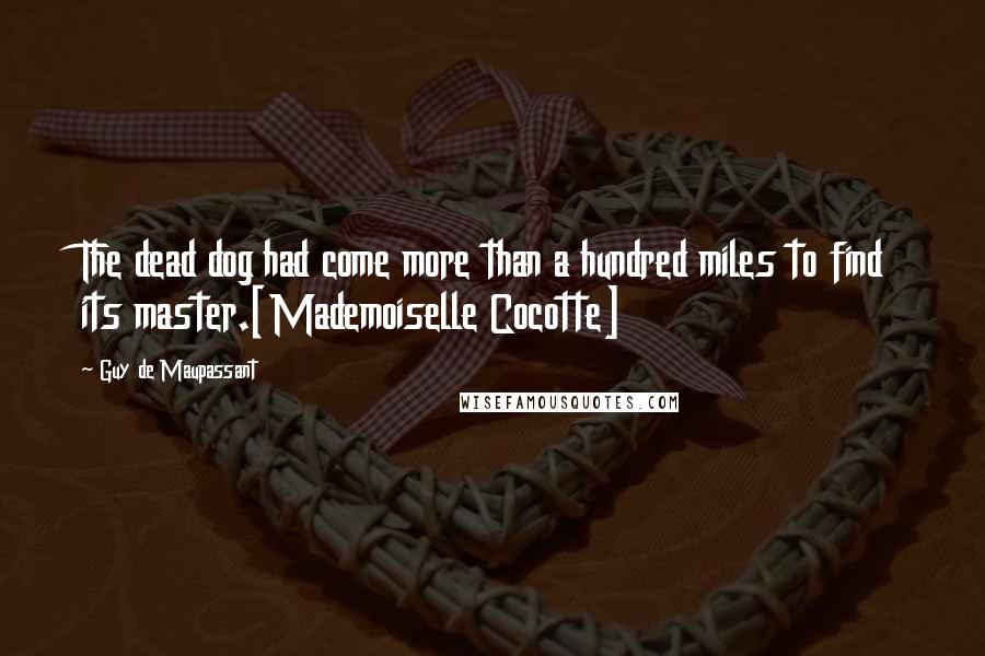 Guy De Maupassant Quotes: The dead dog had come more than a hundred miles to find its master.[Mademoiselle Cocotte]