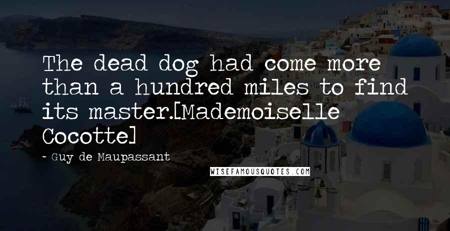 Guy De Maupassant Quotes: The dead dog had come more than a hundred miles to find its master.[Mademoiselle Cocotte]