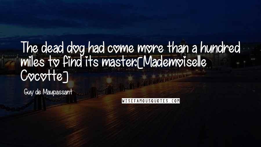 Guy De Maupassant Quotes: The dead dog had come more than a hundred miles to find its master.[Mademoiselle Cocotte]