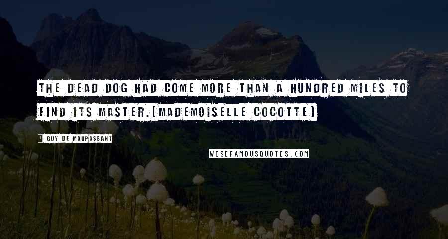 Guy De Maupassant Quotes: The dead dog had come more than a hundred miles to find its master.[Mademoiselle Cocotte]