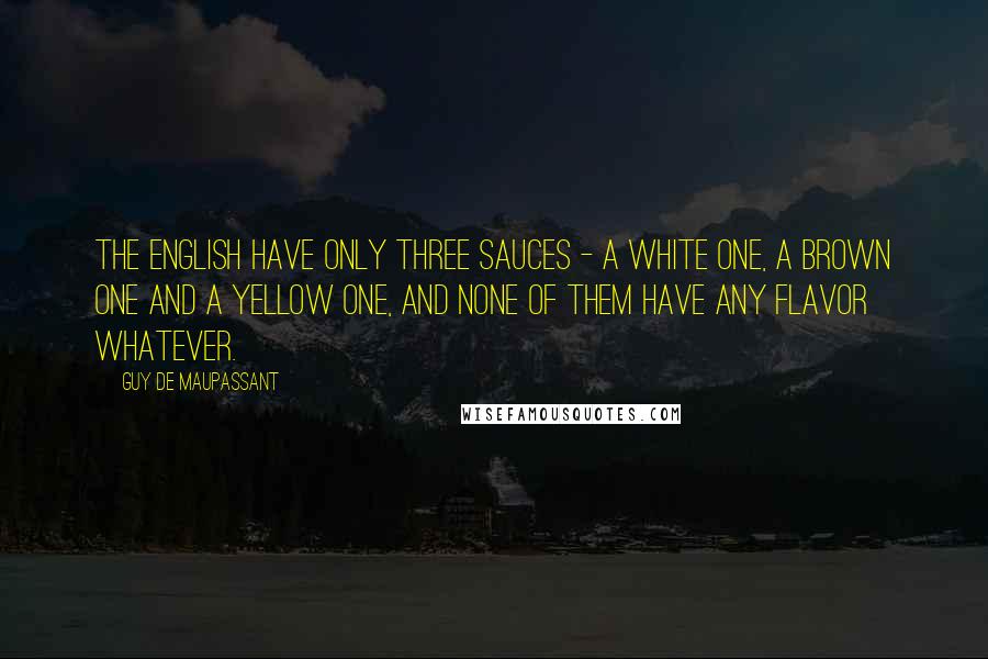 Guy De Maupassant Quotes: The English have only three sauces - a white one, a brown one and a yellow one, and none of them have any flavor whatever.