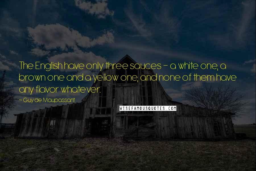 Guy De Maupassant Quotes: The English have only three sauces - a white one, a brown one and a yellow one, and none of them have any flavor whatever.