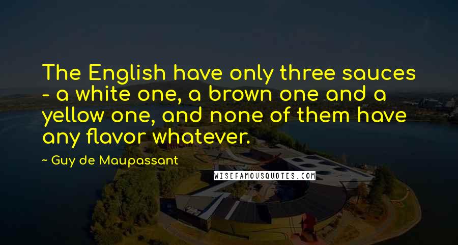 Guy De Maupassant Quotes: The English have only three sauces - a white one, a brown one and a yellow one, and none of them have any flavor whatever.