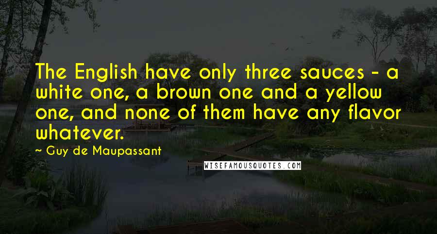 Guy De Maupassant Quotes: The English have only three sauces - a white one, a brown one and a yellow one, and none of them have any flavor whatever.