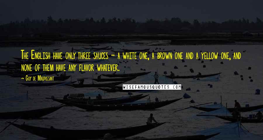 Guy De Maupassant Quotes: The English have only three sauces - a white one, a brown one and a yellow one, and none of them have any flavor whatever.