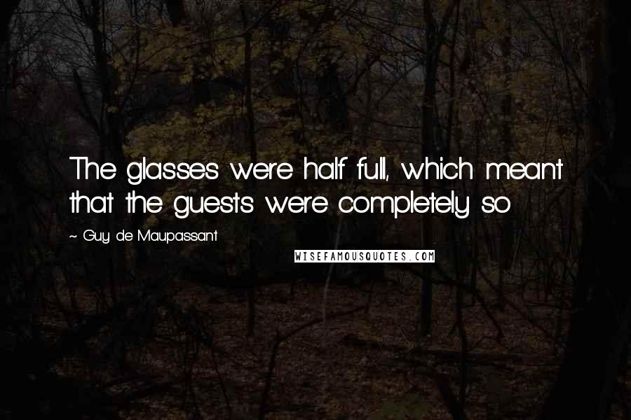 Guy De Maupassant Quotes: The glasses were half full, which meant that the guests were completely so