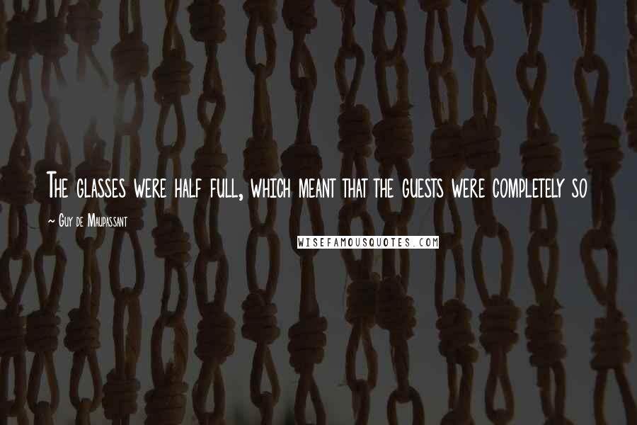 Guy De Maupassant Quotes: The glasses were half full, which meant that the guests were completely so