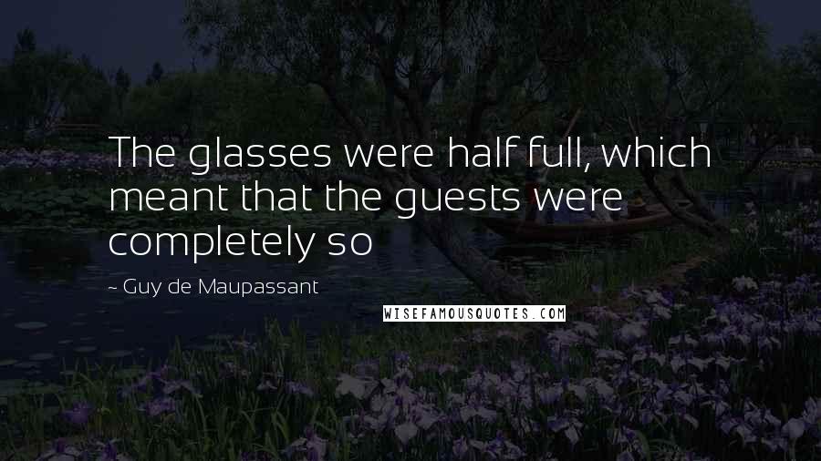 Guy De Maupassant Quotes: The glasses were half full, which meant that the guests were completely so