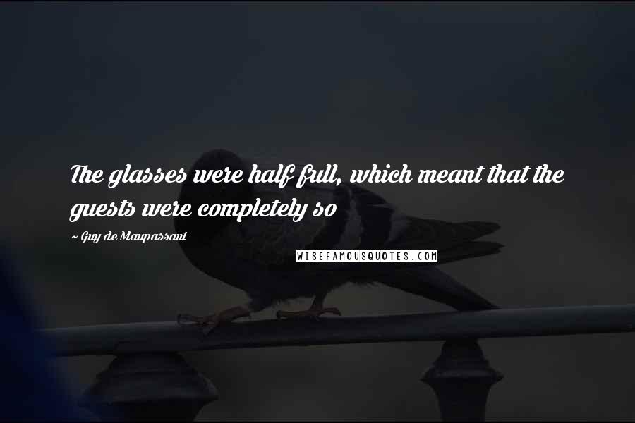 Guy De Maupassant Quotes: The glasses were half full, which meant that the guests were completely so
