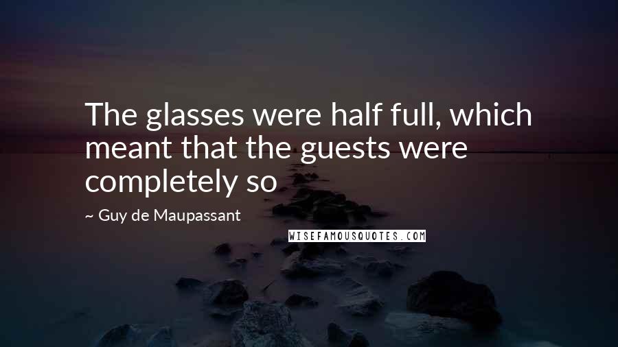 Guy De Maupassant Quotes: The glasses were half full, which meant that the guests were completely so